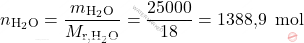 \[ n_{\text{H}_2\text{O}} = \frac{m_{\text{H}_2\text{O}}}{M_{\text{r,H}_2\text{O}}} = \frac{25000}{18} = \text{1388,9  } \, \text{mol} \]