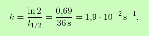 \[\boxcolorato{chimica}{k = \frac{\ln 2}{t_{1/2}} = \frac{\text{0,69}}{36 \, \text{s}} = \text{1,9} \cdot 10^{-2} \, \text{s}^{-1}. }\]