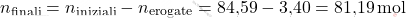 \[ n_{\text{finali}} = n_{\text{iniziali}} - n_{\text{erogate}} =\text{84,59} - \text{3,40} = \text{81,19} \, \text{mol} \]