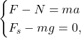 \begin{equation*} \begin{cases} \displaystyle F-N=ma \\ \displaystyle F_s-mg=0, \end{cases} \end{equation*}