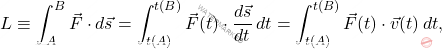 \begin{equation*} L\equiv \int_{A}^{B}\vec{F}\cdot d\vec{s}=\int_{t(A)}^{t(B)}\vec{F}(t)\cdot \dfrac{d\vec{s}}{dt}\,dt=\int_{t(A)}^{t(B)}\vec{F}(t)\cdot\vec{v}(t)\,dt, \end{equation*}