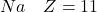Na \quad Z = 11