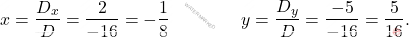 \[x = \dfrac{D_x}{D} = \dfrac{2}{-16} = - \dfrac{1}{8} \qquad \qquad y = \dfrac{D_y}{D} = \dfrac{-5}{-16} = \dfrac{5}{16}.\]