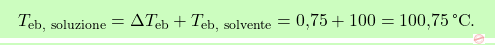 \[\boxcolorato{chimica}{ T_{\text{eb, soluzione}} = \Delta T_{\text{eb}} + T_{\text{eb, solvente}} = \text{0,75} + 100 = \text{100,75} \, \text{°C}.}\]