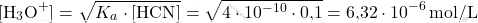 \[ [\text{H}_3\text{O}^+] = \sqrt{K_a \cdot [\text{HCN}]} = \sqrt{4 \cdot 10^{-10} \cdot \text{0,1}} = \text{6,32} \cdot 10^{-6} \, \text{mol/L} \]