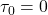 \tau_0 = 0