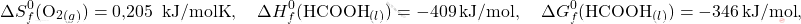 \[ \Delta S_f^0(\text{O}_2_{(g)}) = \text{0,205 } \, \text{kJ/mol∙K}, \quad \Delta H_f^0(\text{HCOOH}_{(l)}) = -409 \, \text{kJ/mol}, \quad \Delta G_f^0(\text{HCOOH}_{(l)}) = -346 \, \text{kJ/mol}, \]