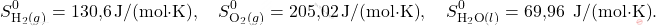 \[ S_{\text{H}_2(g)}^0 = \text{130,6} \, \text{J/(mol} \cdot \text{K)}, \quad S_{\text{O}_2(g)}^0 =\text{205,02}  \, \text{J/(mol} \cdot \text{K)}, \quad S_{\text{H}_2\text{O}(l)}^0 = \text{69,96 }\, \text{J/(mol} \cdot \text{K)}. \]