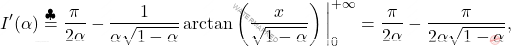 \[\begin{aligned} 		I^\prime(\alpha)\overset{\clubsuit}{=}\dfrac{\pi}{2\alpha}-\dfrac{1}{\alpha\sqrt{1-\alpha}}\arctan\left(\dfrac{x}{\sqrt{1-\alpha}}\right)\bigg\vert^{+\infty}_{0}=\dfrac{\pi}{2\alpha}-\dfrac{\pi}{2\alpha\sqrt{1-\alpha}}, 	\end{aligned}\]