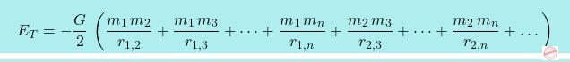 \begin{equation*} \boxcolorato{fisica}{E_T=-\dfrac{G}{2}\,\left(\dfrac{m_1\,m_2}{r_{1,2}}+\dfrac{m_1\,m_3}{r_{1,3}}+\cdots+\dfrac{m_1\,m_n}{r_{1,n}}+\dfrac{m_2\,m_3}{r_{2,3}}+\cdots+\dfrac{m_2\,m_n}{r_{2,n}} +\dots\right)} \end{equation*}