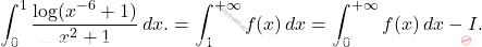 \begin{equation*} 	\int_0^1  \dfrac{\log(x^{-6}+1)}{x^2+1}\,dx.= \int_1^{+\infty} f(x)\,dx= \int_0^{+\infty} f(x)\,dx -I. \end{equation*}