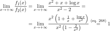 \[\begin{aligned} \lim_{x \to +\infty} \frac{f_1(x)}{f_2(x)} & = \lim_{x \to +\infty} \frac{x^2 + x +\log x}{x^2-2} = \\& = \lim_{x \to +\infty} \frac{x^2 \left (1 + \frac{1}{x} +\frac{\log x}{x^2}\right )}{x^2 \left (1 - \frac{2}{x^2}\right )} \overset{\text{(eq. 268)}}{=} 1 \end{aligned}\]