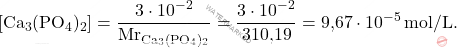 \[ [\text{Ca}_3(\text{PO}_4)_2] = \frac{3 \cdot 10^{-2}}{\text{Mr}_{\text{Ca}_3(\text{PO}_4)_2}} = \frac{3 \cdot 10^{-2}}{\text{310,19}} = \text{9,67} \cdot 10^{-5} \, \text{mol/L}. \]