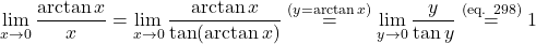 \begin{equation*} \lim_{x \to 0} \frac{\arctan x}{x} = \lim_{x \to 0} \frac{\arctan x}{\tan(\arctan x)} \overset{(y=\arctan x)}{=} \lim_{y \to 0} \frac{y}{\tan y} \overset{\text{(eq. 298)}}{=} 1 \end{equation*}