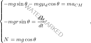 \begin{equation*} \begin{cases} -mg\sin\theta-mg\mu_d\cos\theta=ma_{CM}\\\\ - mgr\sin\theta =\dfrac{dL}{dt}\\\\ N=mg\cos\theta \end{cases}, \end{equation*}