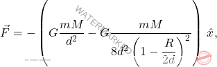 \begin{equation*} 	\vec{F}=-\left(G \dfrac{m M}{d^2}-G\dfrac{m M}{8d^2\left(1-\dfrac{R}{2d}\right)^2}\right)\,\hat{x}, \end{equation*}