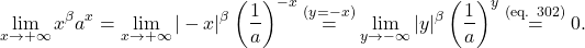 \begin{equation*} \lim_{x \to +\infty} x^\beta a^x = \lim_{x \to +\infty} |-x|^\beta \left (\frac{1}{a}\right )^{-x} \overset{(y=-x)}{=} \lim_{y \to -\infty} |y|^\beta \left (\frac{1}{a}\right )^{y} \overset{\text{(eq. 302)}}{=} 0. \end{equation*}