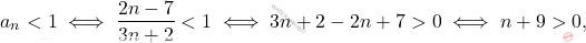 \begin{equation*} a_n < 1 \iff \frac{2n-7}{3n+2} < 1 \iff 3n + 2 - 2n+7>0 \iff n+9>0, \end{equation*}