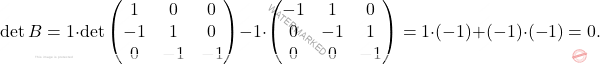 \[\operatorname{det}B=1\cdot \operatorname{det}\begin{pmatrix} 1 & 0 & 0\\ -1 & 1 & 0\\ 0 & -1 & -1 \end{pmatrix} -1\cdot\begin{pmatrix} -1 & 1 & 0 \\ 0 & -1 & 1 \\ 0 & 0 & -1  \end{pmatrix}=1\cdot (-1)+(-1)\cdot(-1)=0.\]