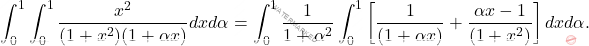 \[\int_{0}^{1}\int_{0}^{1}  \frac{x^{2}}{(1+x^{2})(1+ \alpha x)} dx  d \alpha = \int_{0}^{1} \frac{1}{1+\alpha^2}\int_{0}^{1} \left [ \frac{1}{(1+ \alpha x)} + \frac{\alpha x - 1}{(1+x^{2})} \right ] dx  d \alpha.\]