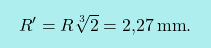 \[\boxcolorato{fisica}{	R'=R\sqrt[3]{2}=\text{2,27}\,\text{mm}.}\]