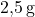 \text{2,5} \, \text{g}