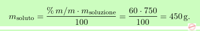 \[\boxcolorato{chimica}{m_{\text{soluto}} = \frac{\%\,m/m \cdot m_{\text{soluzione}}}{100} = \frac{60 \cdot 750}{100} = 450 \, \text{g}. }\]