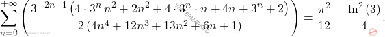 \[\sum_{n=0}^{+\infty}\left(\dfrac{3^{-2n-1}\left(4\cdot3^n\,n^2+2n^2+4\cdot3^n\cdot n+4n+3^n+2\right)}{2\left(4n^4+12n^3+13n^2+6n+1\right)}\right)	=\dfrac{\pi^2}{12}-\dfrac{\ln^2\left(3\right)}{4}.\]