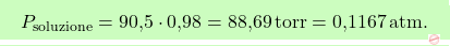 \[\boxcolorato{chimica}{P_{\text{soluzione}} = \text{90,5}  \cdot \text{0,98}  = \text{88,69}  \, \text{torr} = \text{0,1167}  \, \text{atm}. }\]