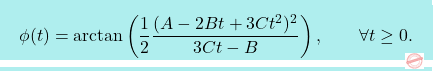 \[\boxcolorato{fisica}{	\phi(t) = \arctan\left(\frac{1}{2}\frac{(A-2Bt+3Ct^2)^2}{3Ct-B}\right), \qquad \forall t \geq 0. }\]