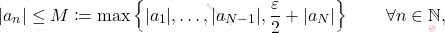 \begin{equation*} 			|a_n| 			\leq 			M 			\coloneqq 			\max \left\{ |a_1|,\dots,|a_{N-1}|, \frac{\varepsilon}{2} + |a_N| \right \} 			\qquad 			\forall n \in \mathbb{N}, 		\end{equation*}