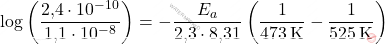 \[ \log \left( \frac{\text{2,4} \cdot 10^{-10}}{\text{1,1} \cdot 10^{-8}} \right) = -\frac{E_a}{\text{2,3} \cdot \text{8,31}} \left( \frac{1}{473 \, \text{K}} - \frac{1}{525 \, \text{K}} \right) \]