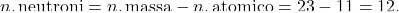 \[ n. \, \text{neutroni} = n. \, \text{massa} - n. \, \text{atomico} = 23 - 11 = 12. \]