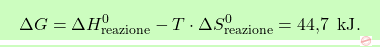 \[\boxcolorato{chimica}{\Delta G = \Delta H_{\text{reazione}}^0 - T \cdot \Delta S_{\text{reazione}}^0 = \text{44,7 } \, \text{kJ}. }\]