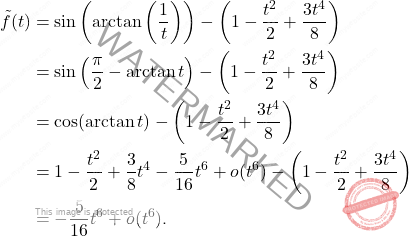 \[ \begin{aligned} \tilde{f}(t) &= \sin \left( \arctan \left( \dfrac{1}{t} \right) \right) - \left( 1 - \dfrac{t^2}{2} + \dfrac{3t^4}{8} \right) \\ &= \sin \left( \dfrac{\pi}{2} - \arctan{t} \right) - \left( 1 - \dfrac{t^2}{2} + \dfrac{3t^4}{8} \right) \\ &= \cos(\arctan{t}) - \left( 1 - \dfrac{t^2}{2} + \dfrac{3t^4}{8} \right) \\ &= 1 - \dfrac{t^2}{2} + \dfrac{3}{8} t^4 - \dfrac{5}{16} t^6 + o(t^6) - \left( 1 - \dfrac{t^2}{2} + \dfrac{3t^4}{8} \right) \\ &= - \dfrac{5}{16} t^6 + o(t^6). \end{aligned} \]