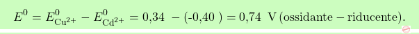 \[\boxcolorato{chimica}{ E^0 = E_{\text{Cu}^{2+}}^0 - E_{\text{Cd}^{2+}}^0 = \text{0,34  }- (\text{-0,40  }) = \text{0,74  }\, \text{V} \, (\text{ossidante} - \text{riducente}).}\]