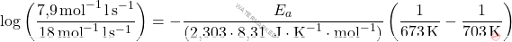\[ \log \left( \frac{\text{7,9} \, \text{mol}^{-1} \, \text{l} \, \text{s}^{-1}}{18 \, \text{mol}^{-1} \, \text{l} \, \text{s}^{-1}} \right) = - \frac{E_a}{(\text{2,303} \cdot \text{8,31 }\, \text{J} \cdot \text{K}^{-1} \cdot \text{mol}^{-1})} \left( \frac{1}{673 \, \text{K}} - \frac{1}{703 \, \text{K}} \right) \]
