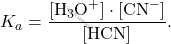 \[ K_a = \frac{[\text{H}_3\text{O}^+] \cdot [\text{CN}^-]}{[\text{HCN}]}. \]