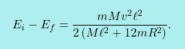 \[\boxcolorato{fisica}{ E_i-E_f= \dfrac{mMv^2\ell^2}{2\left(M\ell^2+12mR^2\right)}.}\]