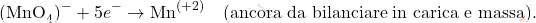 \[ \text{(MnO}_4)^- + 5e^- \rightarrow \text{Mn}^{(+2)} \quad \text{(ancora da bilanciare in carica e massa)}. \]
