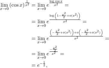 \[\begin{aligned} \lim_{x \to 0} \left (\cos x\right )^{\frac{1}{x^2}} & = \lim_{x \to 0} e^{\frac{\log \cos x}{x^2}} = \\& = \lim_{x \to 0} e^{\frac{\log \left ( 1 - \frac{x^2}{2} + o(x^2)\right )}{x^2}} = \\& = \lim_{x \to 0} e^{\frac{ \left ( - \frac{x^2}{2} + o(x^2)\right ) +o\left ( - \frac{x^2}{2} + o(x^2)\right )}{x^2}} = \\& = \lim_{x \to 0} e^{\frac{ - \frac{x^2}{2}}{x^2}} = \\& = e^{-\frac{1}{2}}, \end{aligned}\]