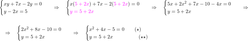 \[\begin{aligned} 	& \begin{cases} 		xy + 7x -2y=0\\ 		y-2x=5 	\end{cases} \quad \Rightarrow \quad \begin{cases} 	x ({\color{magenta}{5+2x}}) + 7x -2 ({\color{magenta}{5+2x}})=0\\ 	{\color{magenta}{y=5+2x}} \end{cases}\quad \Rightarrow \quad  \begin{cases} 	5x+2x^2+7x-10-4x=0\\ 	y=5+2x \end{cases}\quad \Rightarrow \quad \\\\ & \quad \Rightarrow \quad \begin{cases} 	2x^2+8x-10=0\\ 	y=5+2x \end{cases} \quad \Rightarrow \quad \begin{cases} x^2+4x-5=0 \qquad (\star)\\ y=5+2x \qquad \quad \qquad (\star \star) \end{cases} \end{aligned}\]