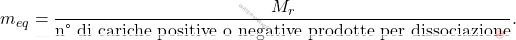 \[ m_{eq} = \frac{M_r}{\text{n° di cariche positive o negative prodotte per dissociazione}}. \]