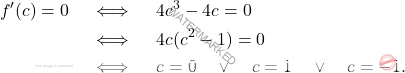 \[\begin{aligned} f'(c) = 0 \quad &\iff \quad 4c^3 - 4c = 0 \\ &\iff \quad 4c(c^2 - 1) = 0 \\ &\iff \quad c = 0 \quad \vee \quad c = 1 \quad \vee \quad c = -1. \end{aligned}\]