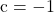 \text{c}=-1