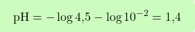 \[\boxcolorato{chimica}{\text{pH} = -\log \text{4,5} - \log 10^{-2} = \text{1,4}}\]