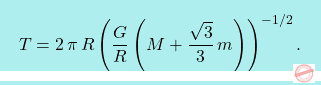 \[\boxcolorato{fisica}{T=2\,\pi\,R \left(\dfrac{G}{R}\left(M+\dfrac{\sqrt{3}}{3}\,m\right)\right)^{-1/2}.}\]