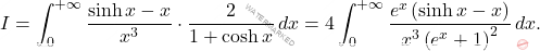 \begin{equation*} 		I=\int_{0}^{+\infty}\dfrac{\sinh x-x}{x^3}\cdot\dfrac{2}{1+\cosh x }\, dx=4\int_{0}^{+\infty}\dfrac{e^x\left(\sinh x-x\right)}{x^3\left(e^x+1\right)^2}\,dx. 	\end{equation*}