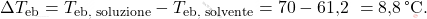 \[ \Delta T_{\text{eb}} = T_{\text{eb, soluzione}} - T_{\text{eb, solvente}} = 70 - \text{61,2 }= \text{8,8} \, \text{°C}. \]