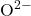 \text{O}^{2-}